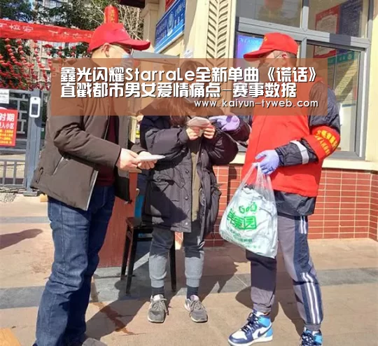 鑫光闪耀StarraLe全新单曲《谎话》直戳都市男女爱情痛点-赛事数据(图4) 开云官网